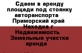 Сдаем в аренду площади под стоянку авторанспорта  - Приморский край, Находка г. Недвижимость » Земельные участки аренда   